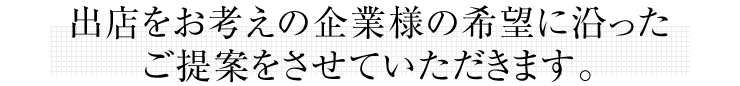 出店をお考えの企業様の希望に沿ったご提案をさせていただきます。