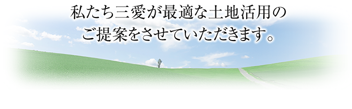 私たち三愛が最適な土地活用のご提案をさせていただきます。